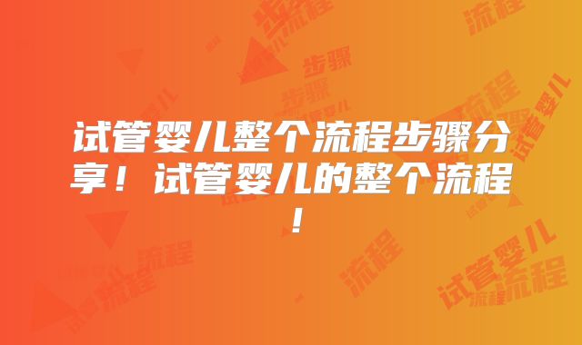 试管婴儿整个流程步骤分享！试管婴儿的整个流程！