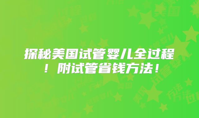 探秘美国试管婴儿全过程!附试管省钱方法!