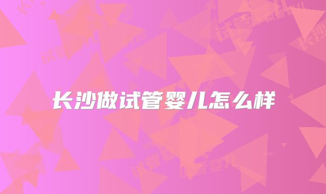 长沙做试管婴儿怎么样