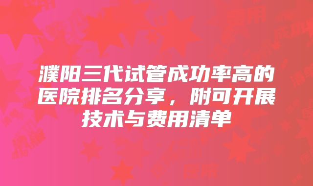 濮阳三代试管成功率高的医院排名分享，附可开展技术与费用清单