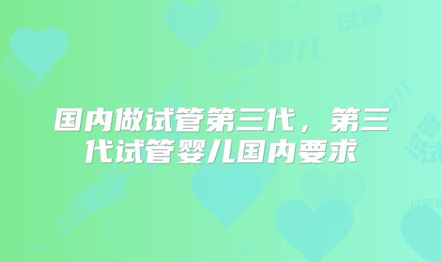 国内做试管第三代，第三代试管婴儿国内要求