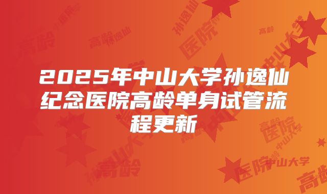 2025年中山大学孙逸仙纪念医院高龄单身试管流程更新