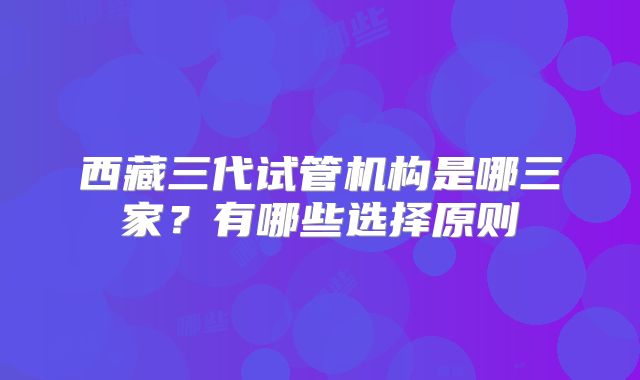 西藏三代试管机构是哪三家？有哪些选择原则