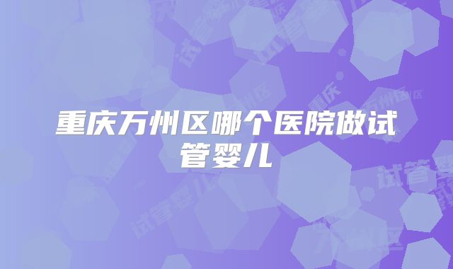 重庆万州区哪个医院做试管婴儿