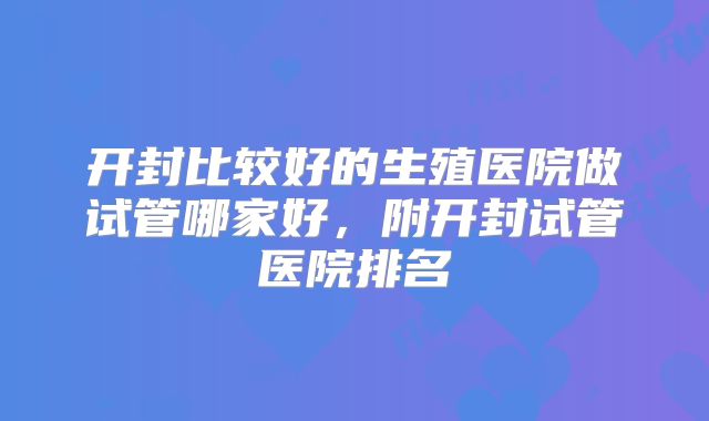 开封比较好的生殖医院做试管哪家好，附开封试管医院排名