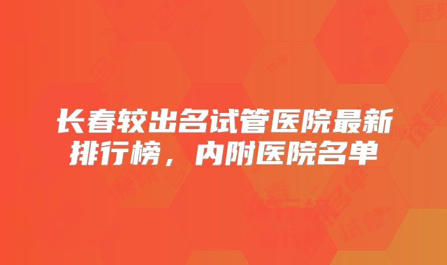长春较出名试管医院最新排行榜，内附医院名单