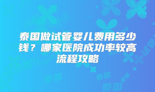 泰国做试管婴儿费用多少钱？哪家医院成功率较高流程攻略