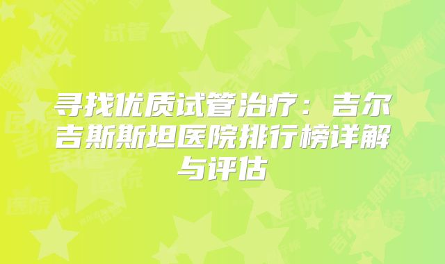 寻找优质试管治疗：吉尔吉斯斯坦医院排行榜详解与评估