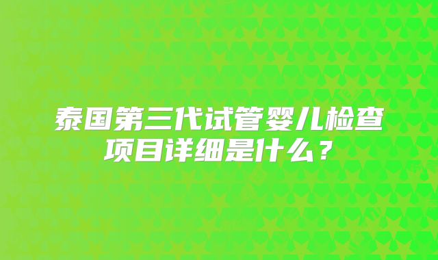 泰国第三代试管婴儿检查项目详细是什么？
