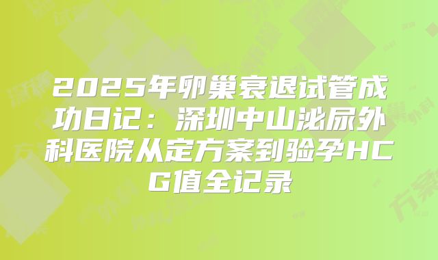 2025年卵巢衰退试管成功日记：深圳中山泌尿外科医院从定方案到验孕HCG值全记录
