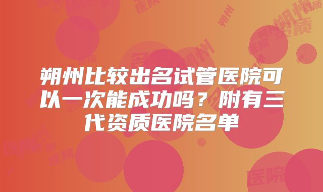 朔州比较出名试管医院可以一次能成功吗？附有三代资质医院名单