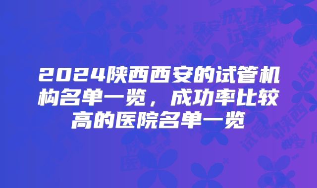 2024陕西西安的试管机构名单一览，成功率比较高的医院名单一览