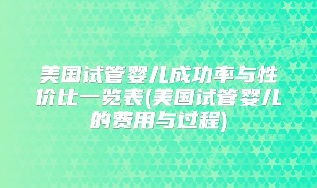 美国试管婴儿成功率与性价比一览表(美国试管婴儿的费用与过程)