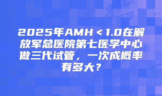 2025年AMH＜1.0在解放军总医院第七医学中心做三代试管，一次成概率有多大？