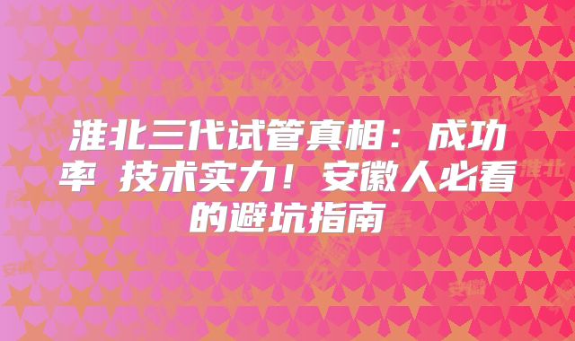 淮北三代试管真相：成功率≠技术实力！安徽人必看的避坑指南