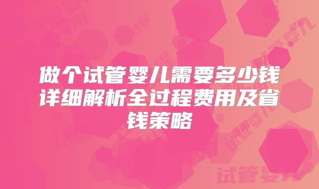 做个试管婴儿需要多少钱详细解析全过程费用及省钱策略