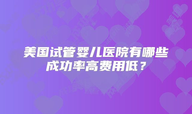 美国试管婴儿医院有哪些成功率高费用低？