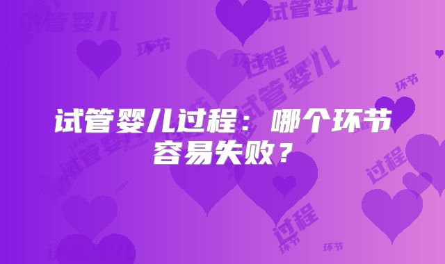 试管婴儿过程：哪个环节容易失败？