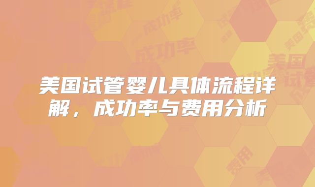 美国试管婴儿具体流程详解,成功率与费用分析