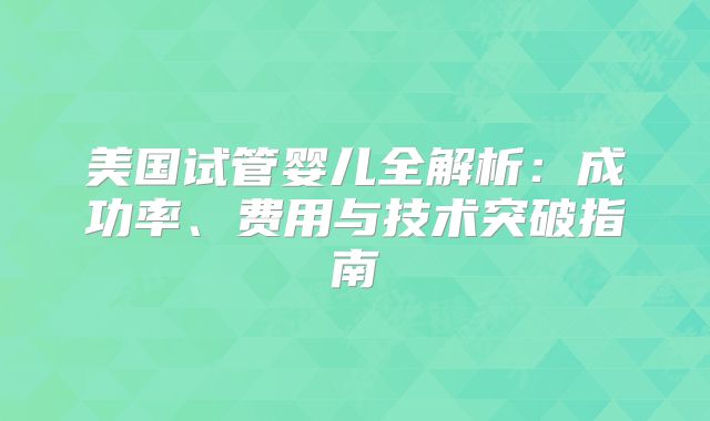 美国试管婴儿全解析：成功率、费用与技术突破指南