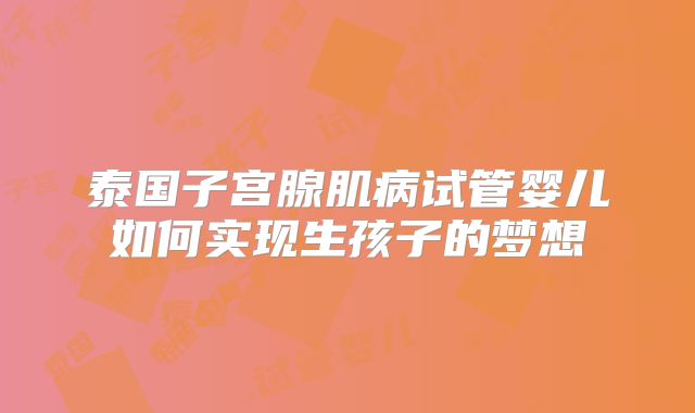 泰国子宫腺肌病试管婴儿如何实现生孩子的梦想