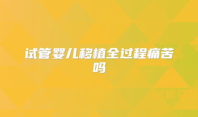 试管婴儿移植全过程痛苦吗