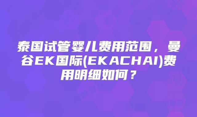 泰国试管婴儿费用范围，曼谷EK国际(EKACHAI)费用明细如何？