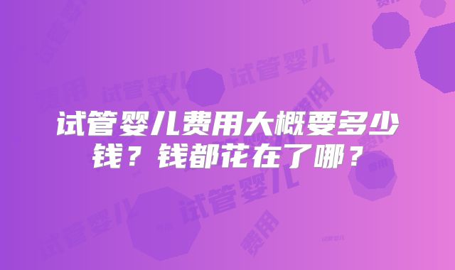 试管婴儿费用大概要多少钱？钱都花在了哪？