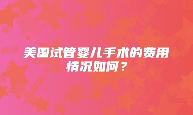美国试管婴儿手术的费用情况如何？