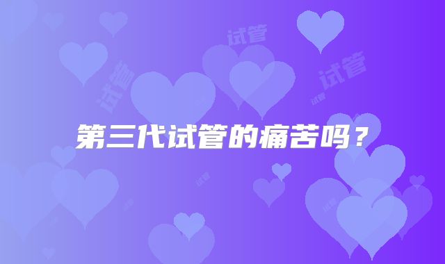 第三代试管的痛苦吗？