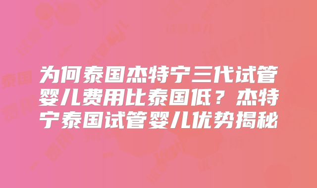 为何泰国杰特宁三代试管婴儿费用比泰国低？杰特宁泰国试管婴儿优势揭秘