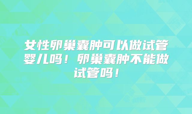 女性卵巢囊肿可以做试管婴儿吗！卵巢囊肿不能做试管吗！