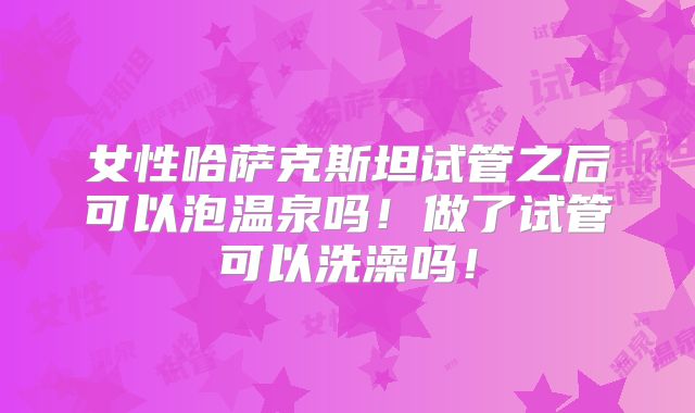 女性哈萨克斯坦试管之后可以泡温泉吗！做了试管可以洗澡吗！