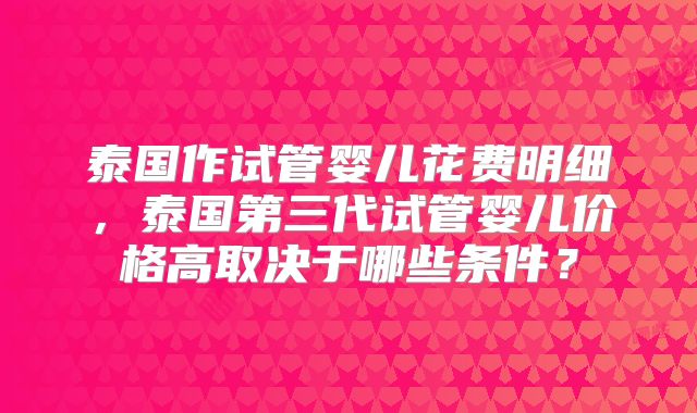泰国作试管婴儿花费明细，泰国第三代试管婴儿价格高取决于哪些条件？