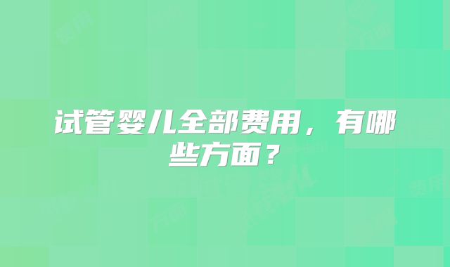 试管婴儿全部费用，有哪些方面？