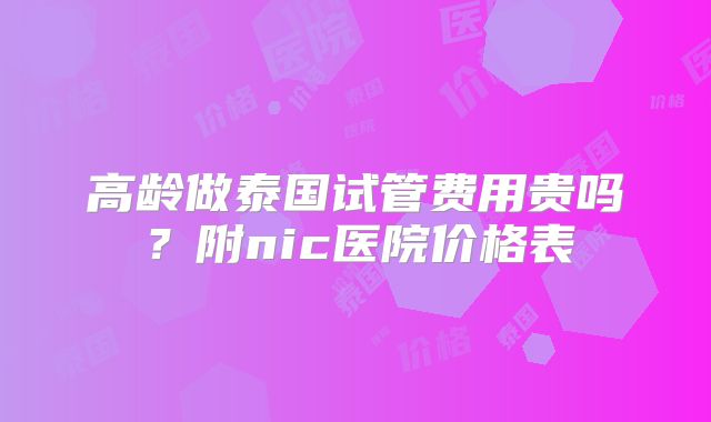 高龄做泰国试管费用贵吗？附nic医院价格表