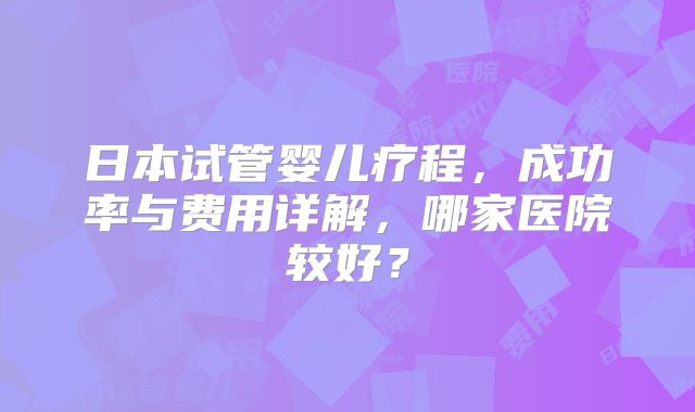 日本试管婴儿疗程，成功率与费用详解，哪家医院较好？