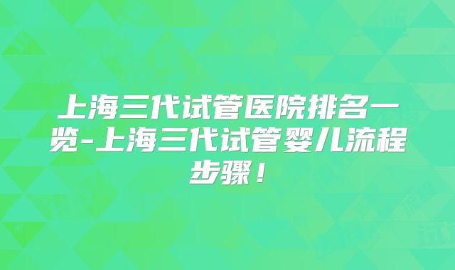 上海三代试管医院排名一览-上海三代试管婴儿流程步骤！