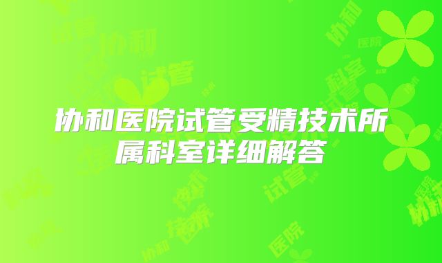 协和医院试管受精技术所属科室详细解答