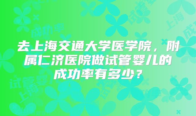 去上海交通大学医学院，附属仁济医院做试管婴儿的成功率有多少？