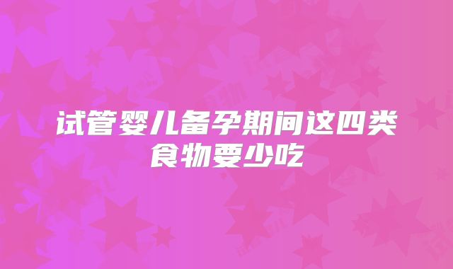 试管婴儿备孕期间这四类食物要少吃