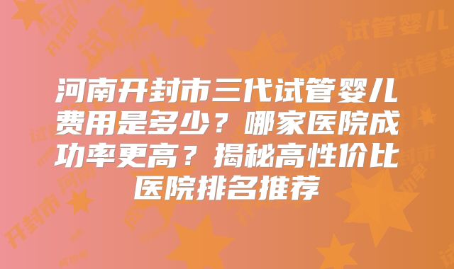 河南开封市三代试管婴儿费用是多少?哪家医院成功率更高?揭秘高性价比医院排名推荐