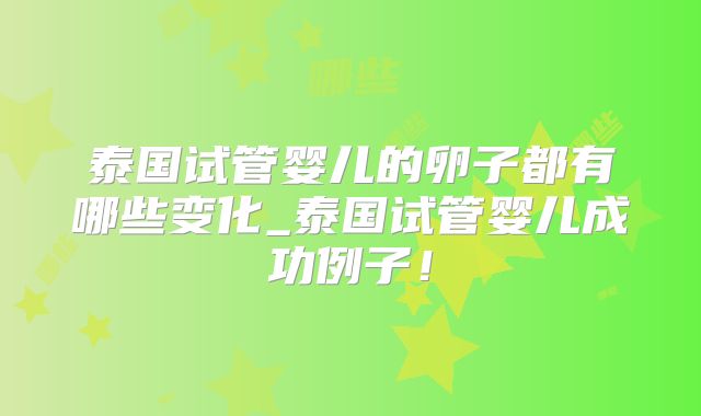 泰国试管婴儿的卵子都有哪些变化_泰国试管婴儿成功例子!