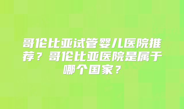 哥伦比亚试管婴儿医院推荐?哥伦比亚医院是属于哪个国家?
