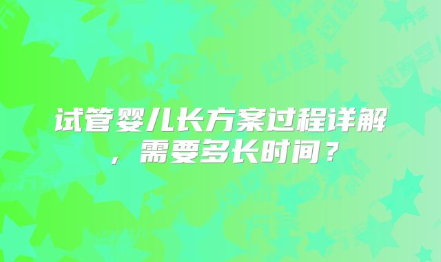 试管婴儿长方案过程详解，需要多长时间？