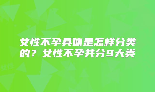 女性不孕具体是怎样分类的？女性不孕共分9大类