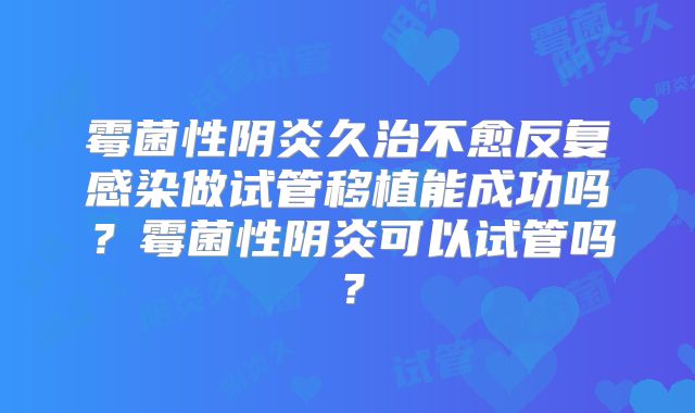 霉菌性阴炎久治不愈反复感染做试管移植能成功吗?霉菌性阴炎可以试管吗?