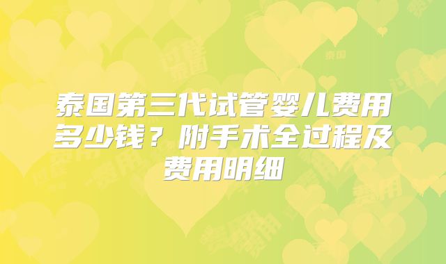 泰国第三代试管婴儿费用多少钱？附手术全过程及费用明细
