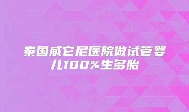 泰国威它尼医院做试管婴儿100%生多胎