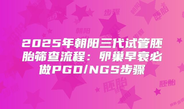 2025年朝阳三代试管胚胎筛查流程：卵巢早衰必做PGD/NGS步骤